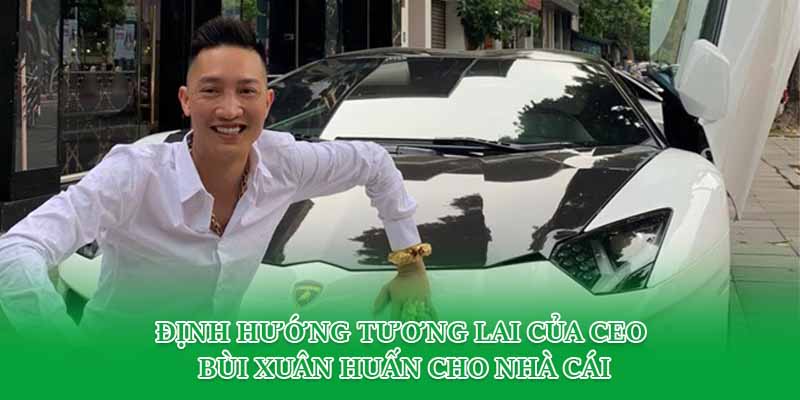 Định hướng tương lai của CEO Bùi Xuân Huấn cho nhà cái