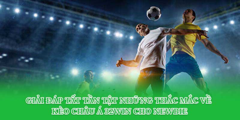 Giải đáp tất tần tật những thắc mắc về kèo châu Á 32Win cho newbie