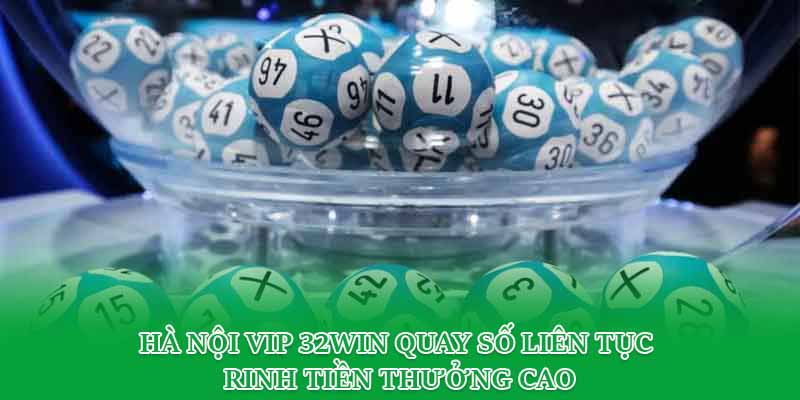 Hà Nội Vip 32win Quay Số Liên Tục Rinh Tiền Thưởng Cao