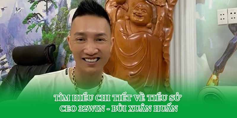 Tìm hiểu chi tiết về tiểu sử CEO 32win - Bùi Xuân Huấn